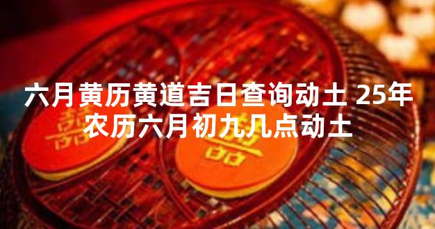 六月黄历黄道吉日查询动土 25年农历六月初九几点动土